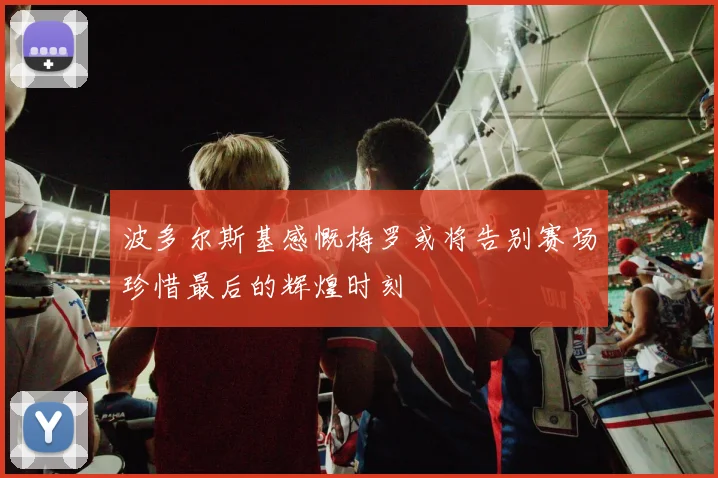 波多尔斯基感慨梅罗或将告别赛场珍惜最后的辉煌时刻