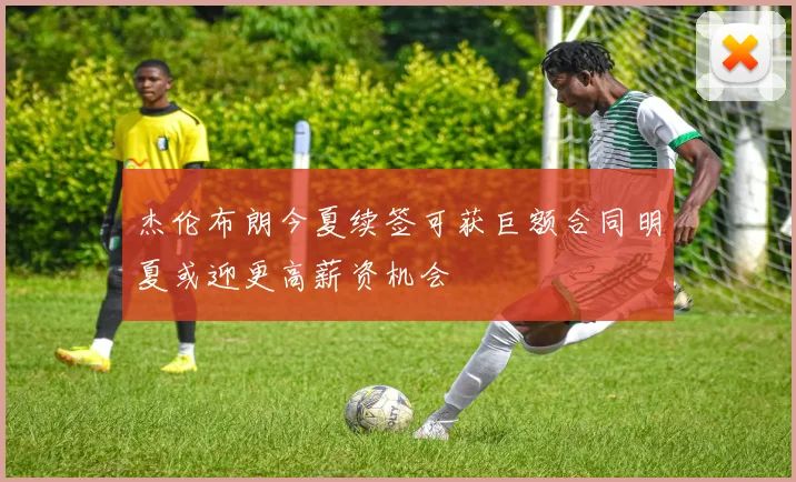 杰伦布朗今夏续签可获巨额合同明夏或迎更高薪资机会