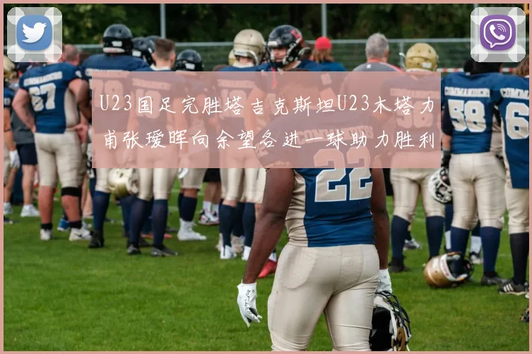 U23国足完胜塔吉克斯坦U23木塔力甫张瑷晖向余望各进一球助力胜利