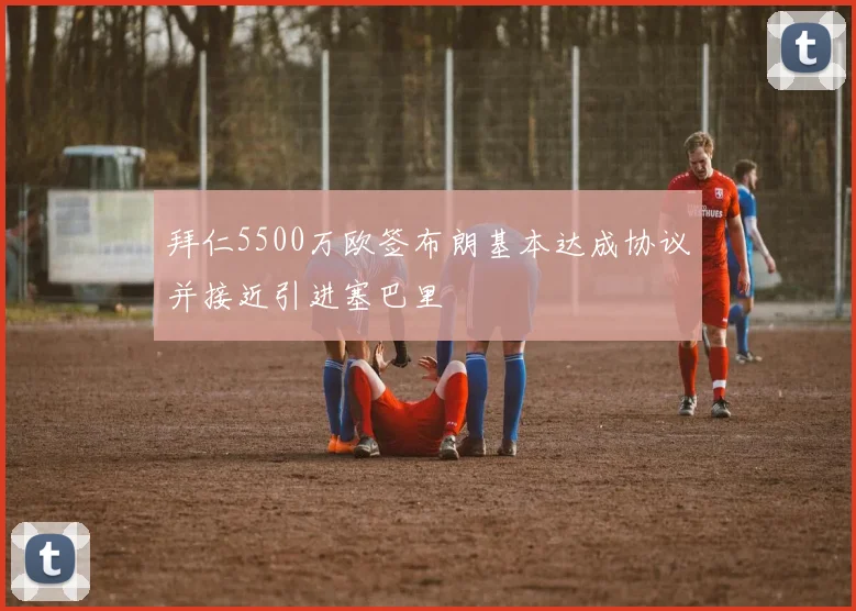 拜仁5500万欧签布朗基本达成协议并接近引进塞巴里