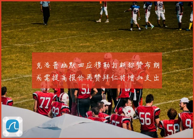 克洛普幽默回应穆勒打断称赞布朗或需提高报价再赞拜仁将增加支出