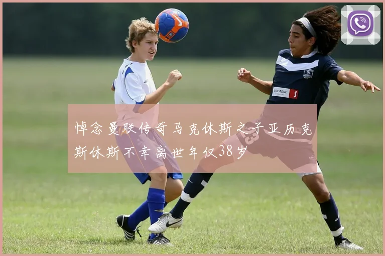 悼念曼联传奇马克休斯之子亚历克斯休斯不幸离世年仅38岁