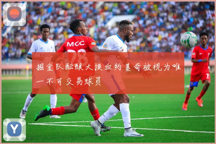 掘金队酝酿大换血约基奇被视为唯一不可交易球员
