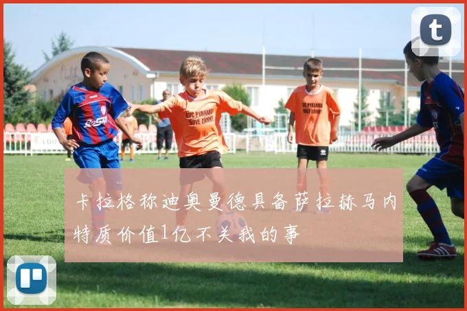 卡拉格称迪奥曼德具备萨拉赫马内特质价值1亿不关我的事