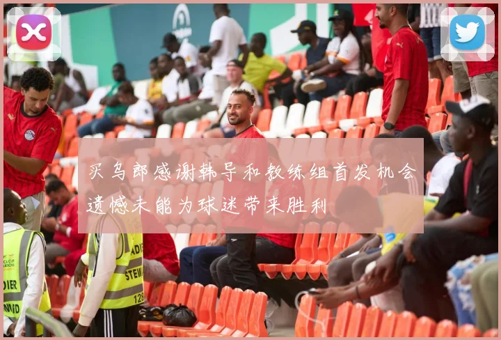 买乌郎感谢韩导和教练组首发机会遗憾未能为球迷带来胜利