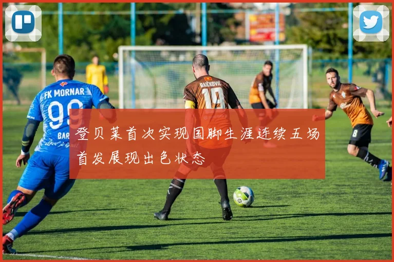 登贝莱首次实现国脚生涯连续五场首发展现出色状态