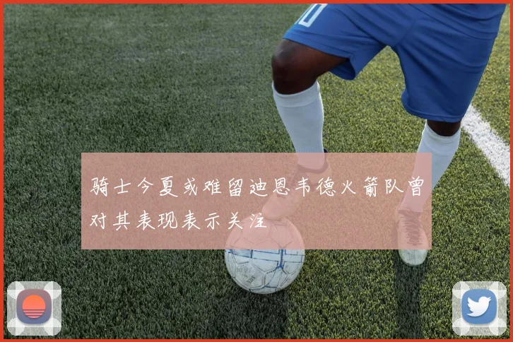 骑士今夏或难留迪恩韦德火箭队曾对其表现表示关注