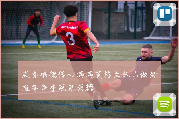 皮克福德信心满满英格兰队已做好准备争夺冠军荣耀