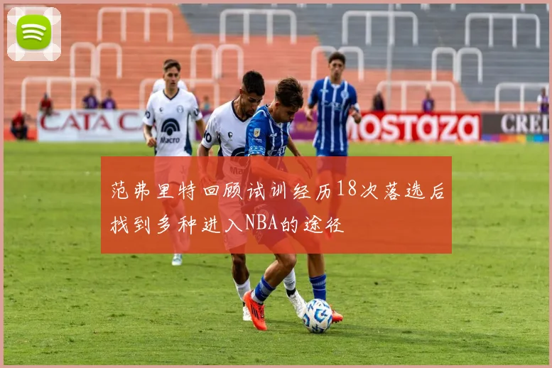 范弗里特回顾试训经历18次落选后找到多种进入NBA的途径