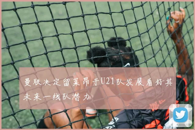 曼联决定留莱昂于U21队发展看好其未来一线队潜力