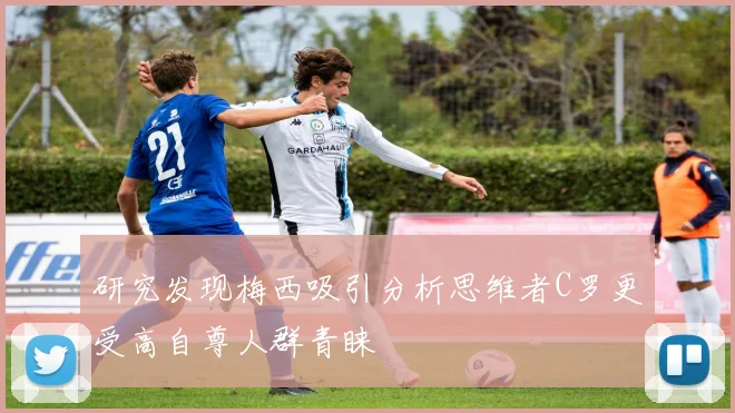 研究发现梅西吸引分析思维者C罗更受高自尊人群青睐